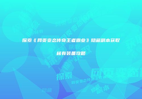探索《网页变态传奇王者霸业》隐藏副本获取稀有装备攻略