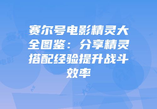 赛尔号电影精灵大全图鉴：分享精灵搭配经验提升战斗效率