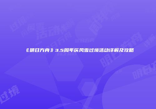 《明日方舟》3.5周年庆风雪过境活动详解及攻略