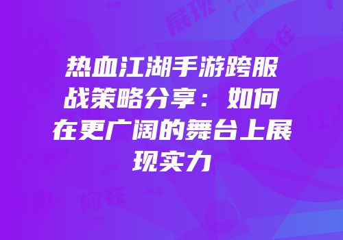 热血江湖手游跨服战策略分享：如何在更广阔的舞台上展现实力