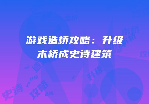 游戏造桥攻略：升级木桥成史诗建筑
