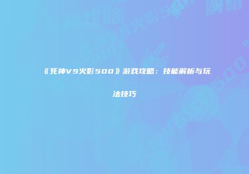 《死神VS火影500》游戏攻略：技能解析与玩法技巧