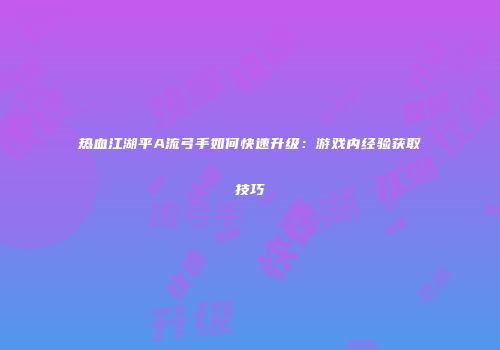 热血江湖平A流弓手如何快速升级：游戏内经验获取技巧