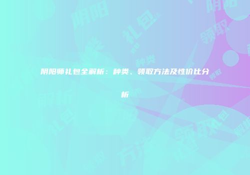 阴阳师礼包全解析：种类、领取方法及性价比分析
