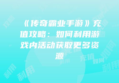 《传奇霸业手游》充值攻略：如何利用游戏内活动获取更多资源