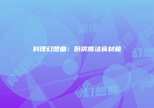 料理幻想曲：厨房魔法食材箱