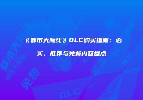 《都市天际线》DLC购买指南：必买、推荐与免费内容盘点