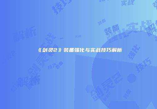 《剑灵2》装备强化与实战技巧解析