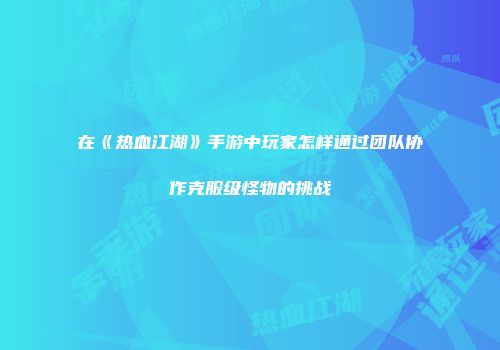在《热血江湖》手游中玩家怎样通过团队协作克服级怪物的挑战