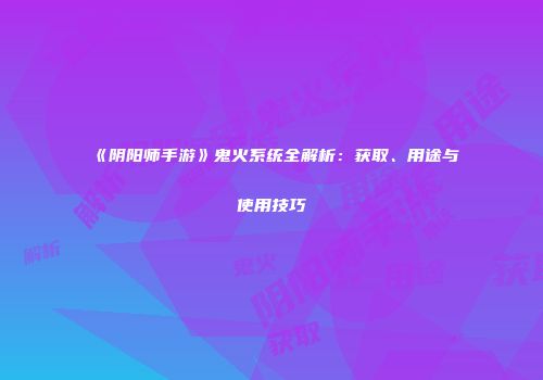 《阴阳师手游》鬼火系统全解析：获取、用途与使用技巧