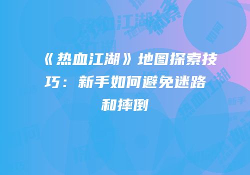 《热血江湖》地图探索技巧：新手如何避免迷路和摔倒