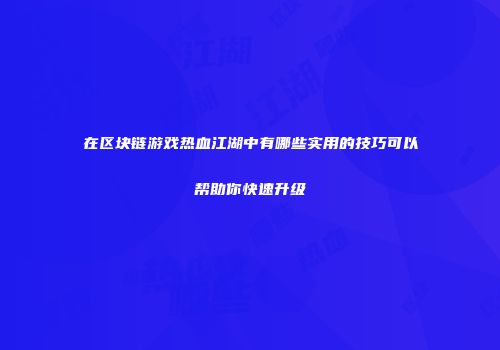 在区块链游戏热血江湖中有哪些实用的技巧可以帮助你快速升级