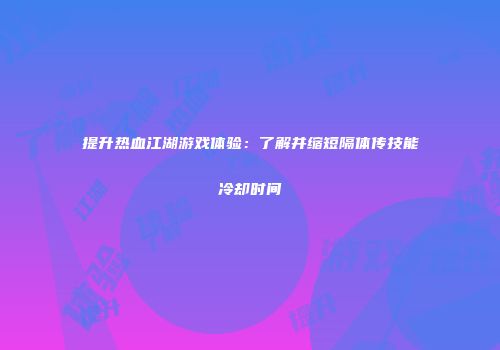 提升热血江湖游戏体验：了解并缩短隔体传技能冷却时间