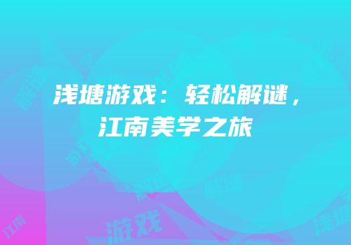 浅塘游戏：轻松解谜，江南美学之旅