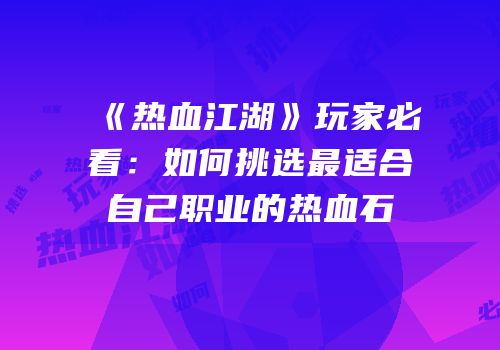 《热血江湖》玩家必看：如何挑选最适合自己职业的热血石