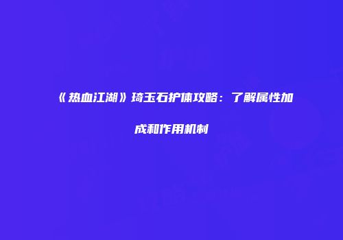 《热血江湖》琦玉石护体攻略：了解属性加成和作用机制