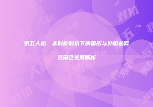 第五人格：非对称对抗下的国服与外服差异及角色关系解析