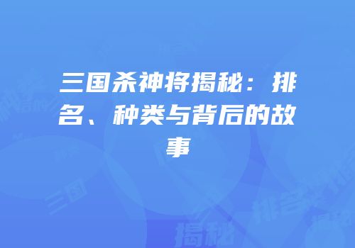 三国杀神将揭秘：排名、种类与背后的故事