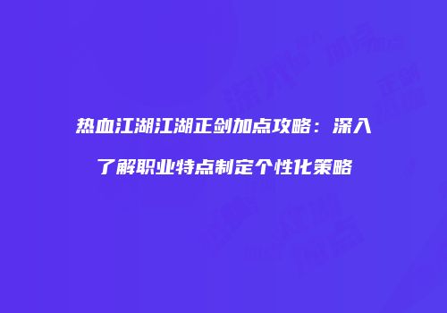 热血江湖江湖正剑加点攻略：深入了解职业特点制定个性化策略