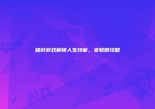 知识游戏解锁人生技能，变聪明攻略