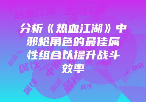 分析《热血江湖》中邪枪角色的最佳属性组合以提升战斗效率