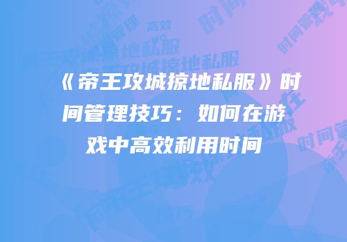 《帝王攻城掠地私服》时间管理技巧：如何在游戏中高效利用时间