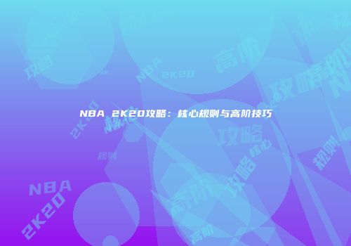NBA 2K20攻略：核心规则与高阶技巧