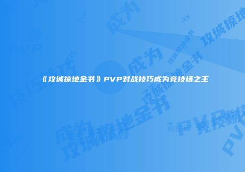 《攻城掠地金书》PVP对战技巧成为竞技场之王