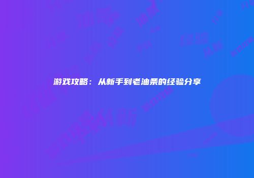 游戏攻略：从新手到老油条的经验分享