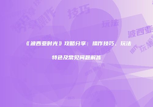 《波西亚时光》攻略分享：操作技巧、玩法特色及常见问题解答