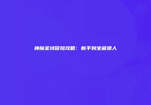 神魔圣域冒险攻略：新手到宝藏猎人