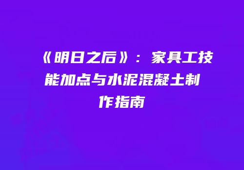 《明日之后》：家具工技能加点与水泥混凝土制作指南