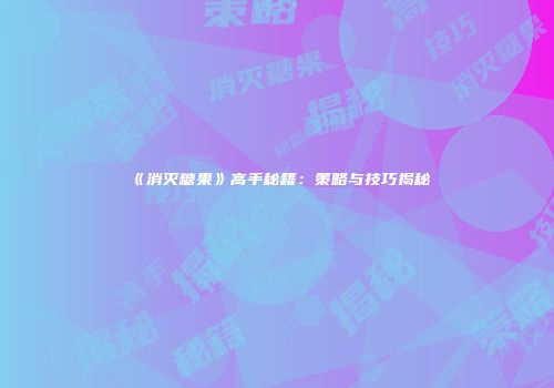《消灭糖果》高手秘籍：策略与技巧揭秘