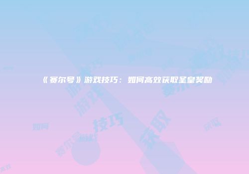 《赛尔号》游戏技巧：如何高效获取圣皇奖励