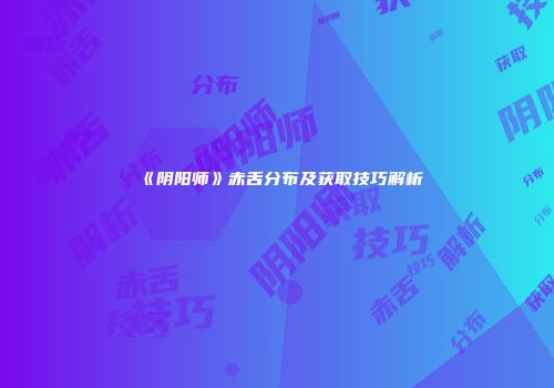 《阴阳师》赤舌分布及获取技巧解析