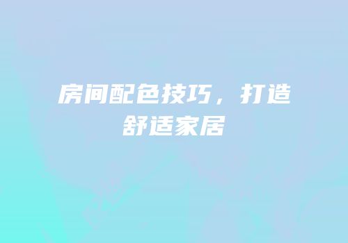 房间配色技巧，打造舒适家居