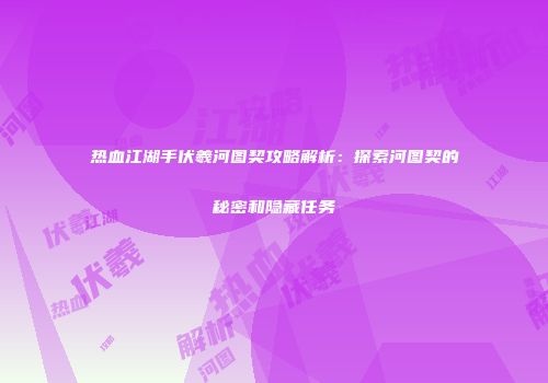 热血江湖手伏羲河图契攻略解析：探索河图契的秘密和隐藏任务