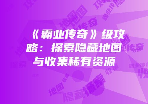 《霸业传奇》级攻略：探索隐藏地图与收集稀有资源