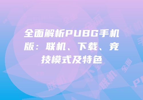 全面解析PUBG手机版：联机、下载、竞技模式及特色