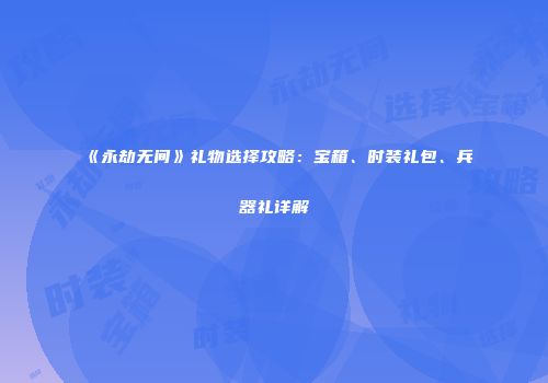 《永劫无间》礼物选择攻略：宝箱、时装礼包、兵器礼详解