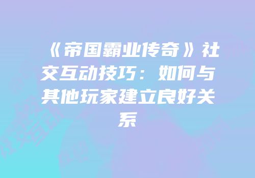 《帝国霸业传奇》社交互动技巧：如何与其他玩家建立良好关系