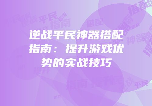 逆战平民神器搭配指南：提升游戏优势的实战技巧