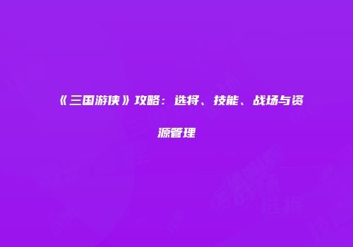 《三国游侠》攻略：选将、技能、战场与资源管理