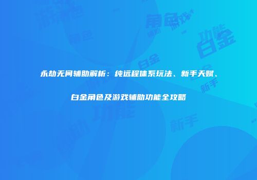永劫无间辅助解析：纯远程体系玩法、新手天赋、白金角色及游戏辅助功能全攻略