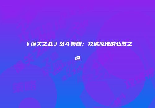 《潼关之战》战斗策略：攻城掠地的必胜之道