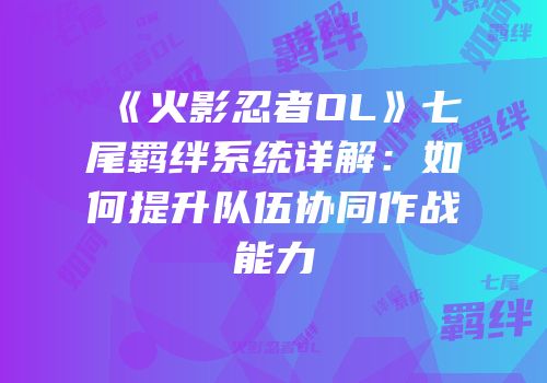 《火影忍者OL》七尾羁绊系统详解：如何提升队伍协同作战能力