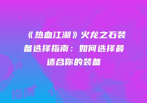《热血江湖》火龙之石装备选择指南：如何选择最适合你的装备