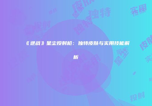 《逆战》星尘投射枪：独特皮肤与实用技能解析