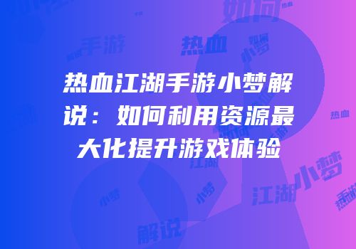 热血江湖手游小梦解说:如何利用资源最大化提升游戏体验