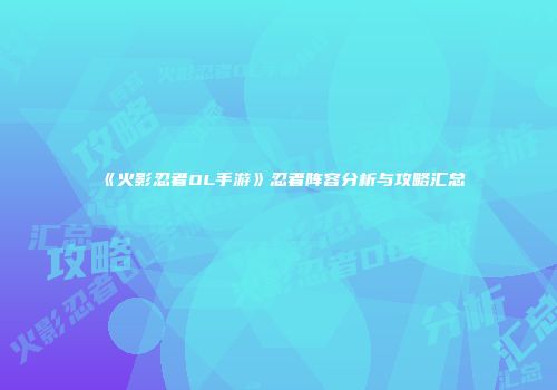 《火影忍者OL手游》忍者阵容分析与攻略汇总